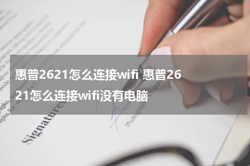 惠普2621怎么连接wifi 惠普2621怎么连接wifi没有电脑