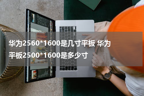 华为2560*1600是几寸平板 华为平板2500*1600是多少寸