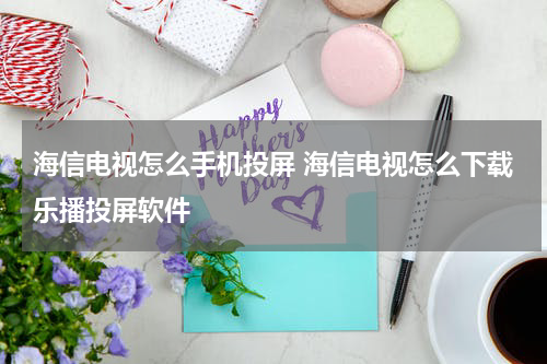 海信电视怎么手机投屏 海信电视怎么下载乐播投屏软件