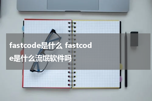 fastcode是什么 fastcode是什么流氓软件吗