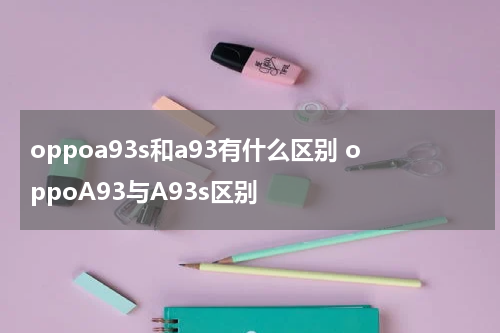 oppoa93s和a93有什么区别 oppoA93与A93s区别