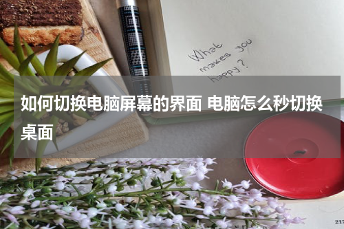 如何切换电脑屏幕的界面 电脑怎么秒切换桌面