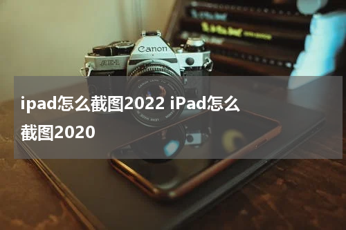ipad怎么截图2022 iPad怎么截图2020