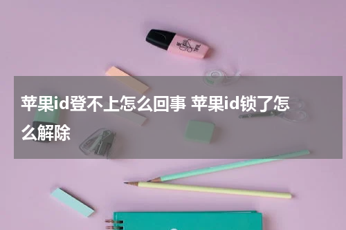 苹果id登不上怎么回事 苹果id锁了怎么解除