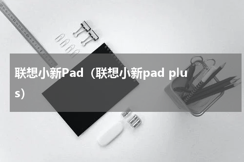联想小新Pad（联想小新pad plus）