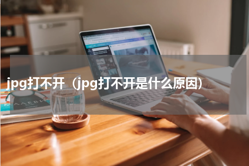 jpg打不开（jpg打不开是什么原因）