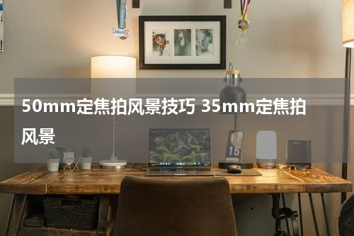 50mm定焦拍风景技巧 35mm定焦拍风景