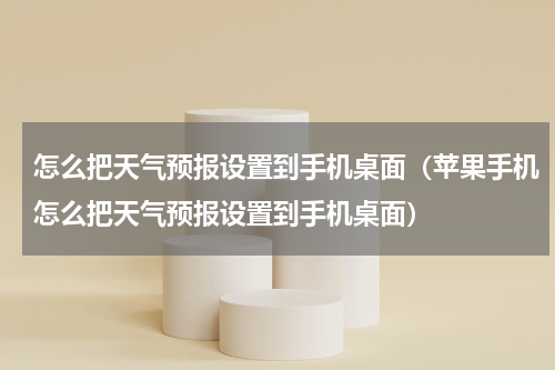 怎么把天气预报设置到手机桌面(苹果手机怎么把天气预报设置到手机桌面)