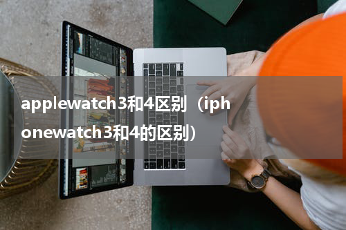 applewatch3和4区别（iphonewatch3和4的区别）