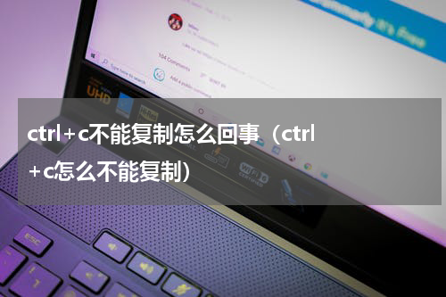 ctrl+c不能复制怎么回事（ctrl+c怎么不能复制）