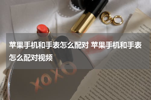 苹果手机和手表怎么配对 苹果手机和手表怎么配对视频