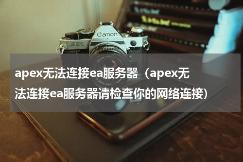 apex无法连接ea服务器（apex无法连接ea服务器请检查你的网络连接）