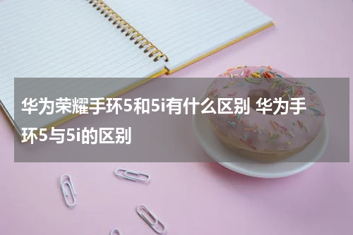 华为荣耀手环5和5i有什么区别 华为手环5与5i的区别