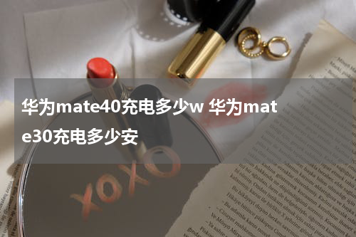 华为mate40充电多少w 华为mate30充电多少安