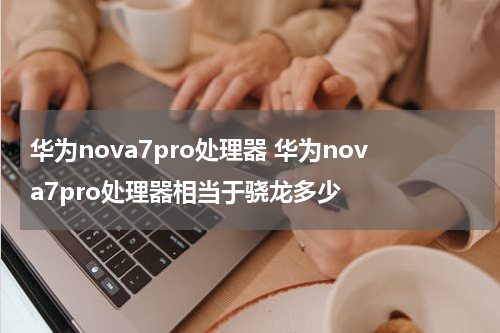 华为nova7pro处理器 华为nova7pro处理器相当于骁龙多少