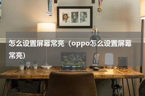 怎么设置屏幕常亮（oppo怎么设置屏幕常亮）
