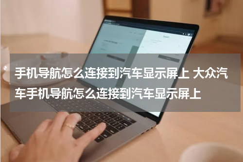 手机导航怎么连接到汽车显示屏上 大众汽车手机导航怎么连接到汽车显示屏上