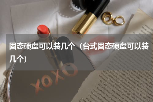 固态硬盘可以装几个（台式固态硬盘可以装几个）