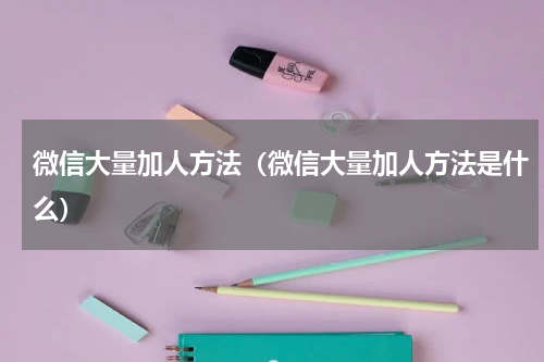 微信大量加人方法（微信大量加人方法是什么）