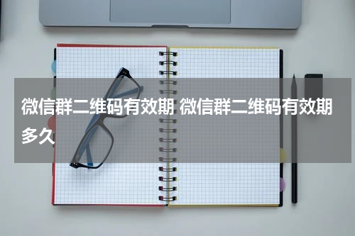 微信群二维码有效期 微信群二维码有效期多久