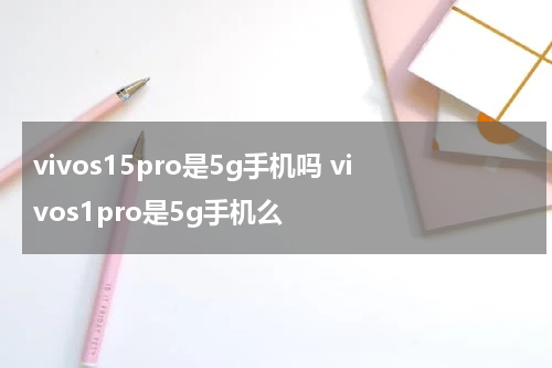 vivos15pro是5g手机吗 vivos1pro是5g手机么