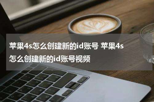 苹果4s怎么创建新的id账号 苹果4s怎么创建新的id账号视频