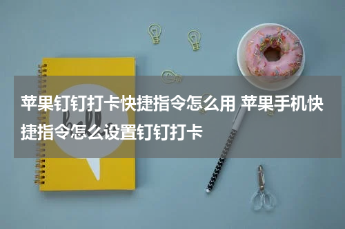 苹果钉钉打卡快捷指令怎么用 苹果手机快捷指令怎么设置钉钉打卡