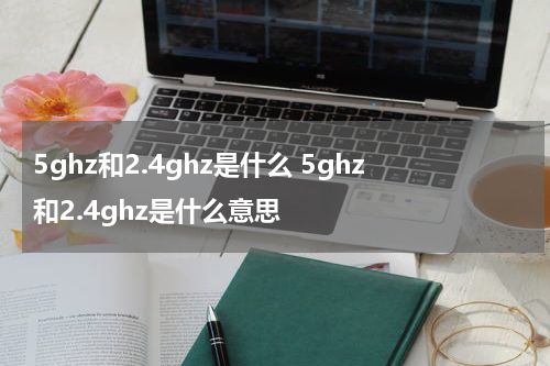 5ghz和2.4ghz是什么 5ghz和2.4ghz是什么意思