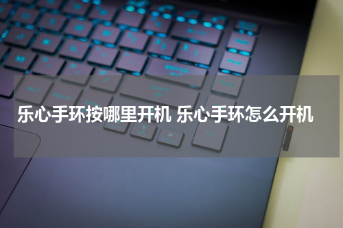 乐心手环按哪里开机 乐心手环怎么开机