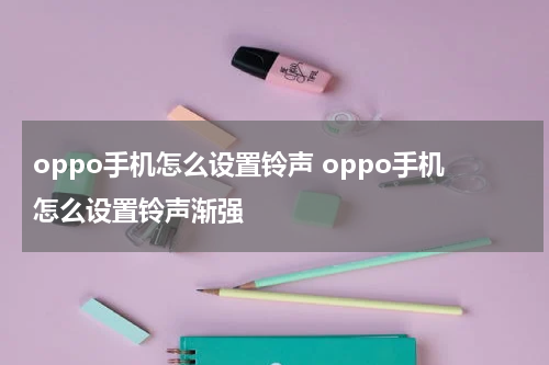 oppo手机怎么设置铃声 oppo手机怎么设置铃声渐强