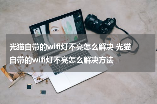 光猫自带的wifi灯不亮怎么解决 光猫自带的wifi灯不亮怎么解决方法