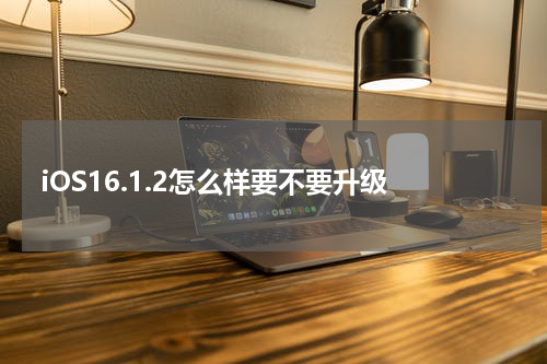 iOS16.1.2怎么样要不要升级