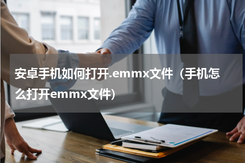 安卓手机如何打开.emmx文件（手机怎么打开emmx文件）