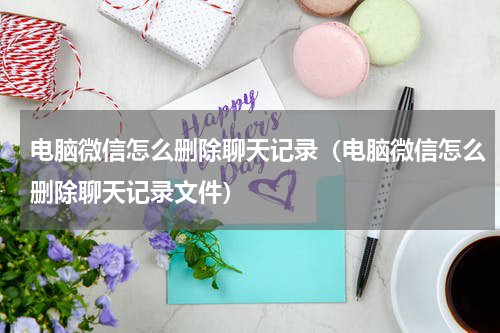 电脑微信怎么删除聊天记录（电脑微信怎么删除聊天记录文件）