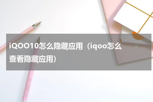 iQOO10怎么隐藏应用（iqoo怎么查看隐藏应用）