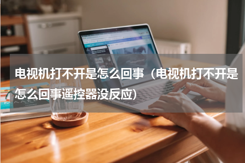 电视机打不开是怎么回事(电视机打不开是怎么回事遥控器没反应)