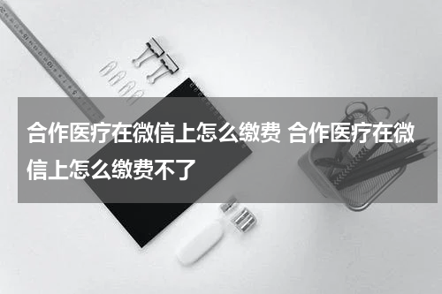 合作医疗在微信上怎么缴费 合作医疗在微信上怎么缴费不了