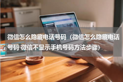 微信怎么隐藏电话号码(微信怎么隐藏电话号码 微信不显示手机号码方法步骤)