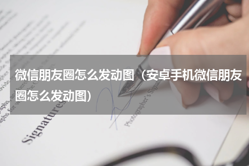 微信朋友圈怎么发动图(安卓手机微信朋友圈怎么发动图)