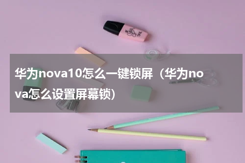 华为nova10怎么一键锁屏（华为nova怎么设置屏幕锁）