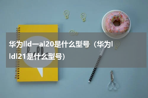 华为lld一al20是什么型号(华为lldl21是什么型号)