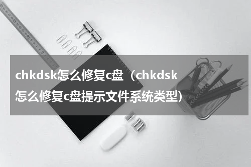 chkdsk怎么修复c盘（chkdsk怎么修复c盘提示文件系统类型）