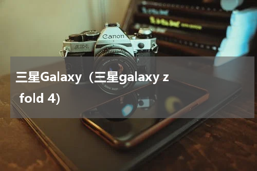 三星Galaxy（三星galaxy z fold 4）