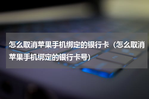 怎么取消苹果手机绑定的银行卡(怎么取消苹果手机绑定的银行卡号)