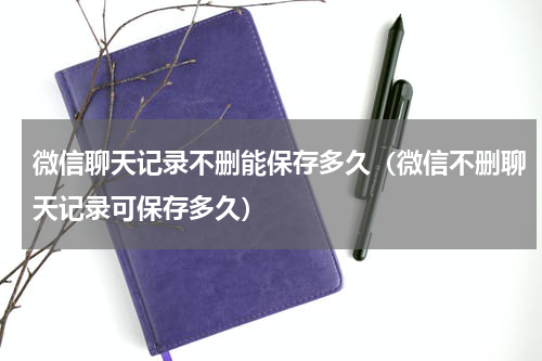 微信聊天记录不删能保存多久(微信不删聊天记录可保存多久)
