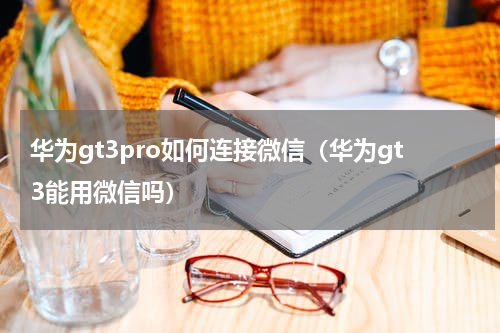 华为gt3pro如何连接微信（华为gt3能用微信吗）