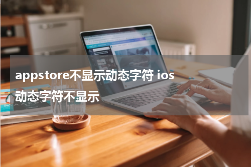 appstore不显示动态字符 ios动态字符不显示