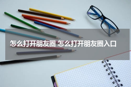 怎么打开朋友圈 怎么打开朋友圈入口