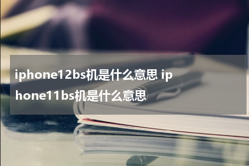 iphone12bs机是什么意思 iphone11bs机是什么意思