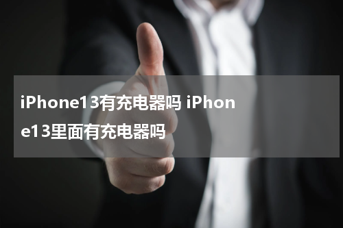 iPhone13有充电器吗 iPhone13里面有充电器吗